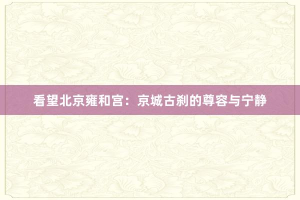 看望北京雍和宫：京城古刹的尊容与宁静